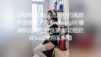 淫娃御姐 电报流出专约高颜外围推特大神 Pickupgirl 爆操极品网红脸良家 颤动翘奶欲仙欲死朔乳采精