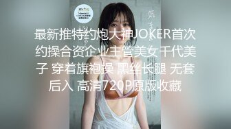 最新推特约炮大神JOKER首次约操合资企业主管美女千代美子 穿着旗袍操 黑丝长腿 无套后入 高清720P原版收藏