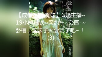 【成都00大胸妹】G奶主播~19小时地铁~网约车~公园-~卧槽，这妹子太会玩了吧~！ (3)