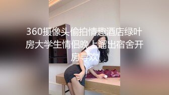 360摄像头偷拍情趣酒店绿叶房大学生情侣晚上溜出宿舍开房寻欢