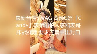 最新台湾SWAG 童颜G奶『Candy』表弟偷拍人家和表哥床战视频 要求无套中出封口