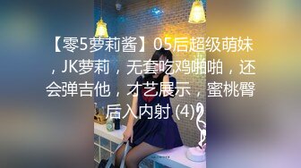 【零5萝莉酱】05后超级萌妹，JK萝莉，无套吃鸡啪啪，还会弹吉他，才艺展示，蜜桃臀后入内射 (4)