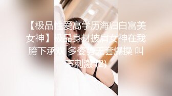 【极品性爱高学历海归白富美女神】极品身材披肩女神在我胯下承欢 多姿势无套爆操 叫声刺激 (2)