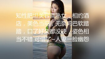 知性肥坦美容院熟女，相约酒店，美色当前，无奈鸡巴软踏踏，口了好久都没硬，姿色相当不错 可惜了~人妻一脸幽怨