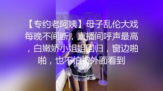 【专约老阿姨】母子乱伦大戏每晚不间断，直播间呼声最高，白嫩娇小姐姐回归，窗边啪啪，也不怕被外面看到