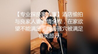 【专业探良家人妻】酒店偷拍与良家人妻偷情全程，在家欲望不能满足，幽会骚穴被满足喜笑颜开