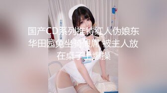 国产CD系列推特红人伪娘东华田园兔坐骑假屌 被主人放在桌子上爆操