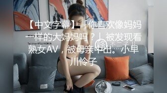 【中文字幕】「你喜欢像妈妈一样的大妈妈吗？」被发现看熟女AV，被母亲中出。小早川怜子