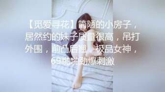 【觅爱寻花】简陋的小房子，居然约的妹子质量很高，吊打外围，前凸后翘，极品女神，69啪啪劲爆刺激