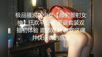 极品骚浪美少女【颜射颜射女神】狂欢平安夜 圣诞套装双插初体验 跪舔双屌 喜欢这痛并快乐着的感觉