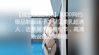 【夜色极品探花】3000网约极品制服妹子，罕见美乳超诱人，近景展示啪啪细节，高清晰设备效果极佳