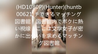 (HD1080P)(Hunter)(huntb00621)チできるマッチング図書館！図書館内でボクに熱い視線！ここは文学女子が密かに出会いを求めるマッチング図書館