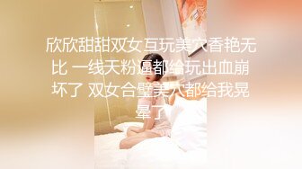 欣欣甜甜双女互玩美穴香艳无比 一线天粉逼都给玩出血崩坏了 双女合璧美穴都给我晃晕了