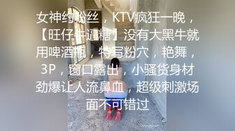 女神约粉丝，KTV疯狂一晚，【旺仔牛逼糖】没有大黑牛就用啤酒瓶，特写粉穴，艳舞，3P，窗口露出，小骚货身材劲爆让人流鼻血，超级刺激场面不可错过