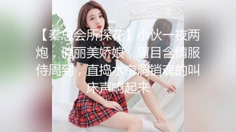 【秦总会所探花】小伙一夜两炮，俏丽美娇娘，眉目含情服侍周到，直捣水帘洞销魂的叫床声响起来