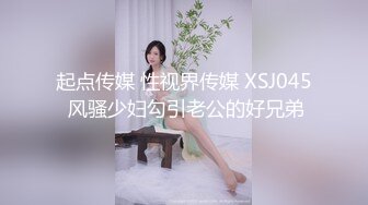 起点传媒 性视界传媒 XSJ045 风骚少妇勾引老公的好兄弟