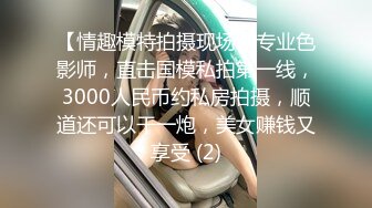 【情趣模特拍摄现场】专业色影师，直击国模私拍第一线，3000人民币约私房拍摄，顺道还可以干一炮，美女赚钱又享受 (2)