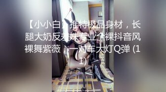 【小小白】推特极品身材，长腿大奶反差妹专业全裸抖音风裸舞紫薇，一对车大灯Q弹 (11)