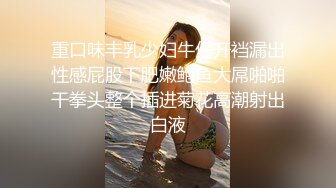 重口味丰乳少妇牛仔开裆漏出性感屁股下肥嫩鲍鱼大屌啪啪干拳头整个插进菊花高潮射出白液