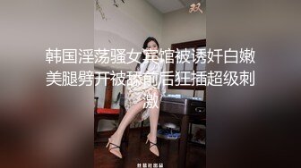 韩国淫荡骚女宾馆被诱奷白嫩美腿劈开被舔前后狂插超级刺激