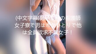 (中文字幕)男子禁制の看護師女子寮で男はボクひとりで他は全員欲求不満女子！