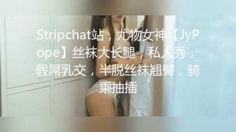 Stripchat站，尤物女神【JyPope】丝袜大长腿，私人秀，假屌乳交，半脱丝袜翘臀，骑乘抽插