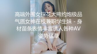 高端外围女探花大熊约炮极品气质女神在校兼职学生妹 - 身材苗条表情丰富诱人各种AV姿势猛草