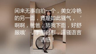 闲来无事自拍一个，美女冷艳的另一面，竟是如此骚气，‘啊啊，爸爸，舔我下面，好舒服哦’，手指自慰，淫骚语言诱惑！