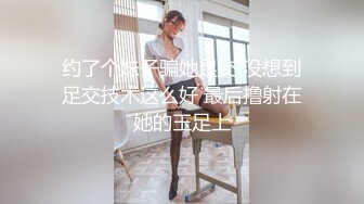 约了个妹子骗她足交 没想到足交技术这么好 最后撸射在她的玉足上