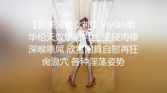 【超美淫娃女神】Vivian姐 华伦天奴爆射肉丝 坚硬肉棒深喉喂屌 欣赏阳具自慰再狂肏浪穴 各种淫荡姿势