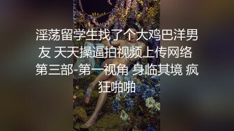 淫荡留学生找了个大鸡巴洋男友 天天操逼拍视频上传网络 第三部-第一视角 身临其境 疯狂啪啪