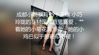 成都小萌萝莉TS十三姨 小巧玲珑的身材深得直男喜爱，艹着她的小菊花真带劲，她的小鸡巴似乎想硬却不硬！