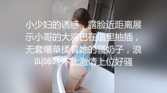 小少妇的诱惑，露脸近距离展示小哥的大鸡巴在逼里抽插，无套爆草揉着她的骚奶子，浪叫呻吟不止激情上位好骚