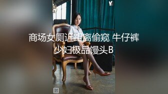 商场女厕近距离偷窥 牛仔裤少妇极品馒头B