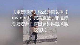 【重磅核弹】极品颜值女神【mympet】完美露脸，非推特免费资源，露出裸舞抖音风换衣啪啪