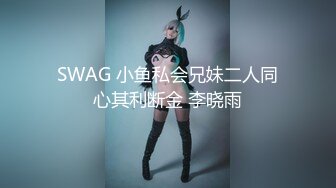 SWAG 小鱼私会兄妹二人同心其利断金 李晓雨