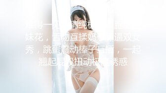 难得一见超清纯极品双胞胎姐妹花，舌吻互揉奶子舔逼双女秀，跳蛋震动棒子互插，一起翘起屁股扭动极度诱惑