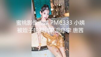 蜜桃影像传媒 PMC333 小姨被姪子轮操到高潮痉挛 唐茜