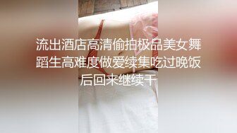 流出酒店高清偷拍极品美女舞蹈生高难度做爱续集吃过晚饭后回来继续干