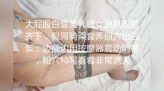 大屁股白皙美乳骚女道具双管齐下，假屌骑乘套弄掰穴出白浆，边插边用按摩器震动阴蒂，粉穴特写看着非常诱人