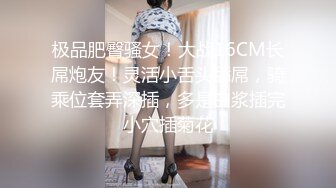 极品肥臀骚女！大战16CM长屌炮友！灵活小舌头舔屌，骑乘位套弄深插，多是白浆插完小穴插菊花