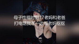 母子性福时刻37老妈和老爸打电话我在一边帮老妈抠抠