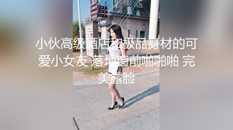 小伙高级酒店和极品身材的可爱小女友 落地窗前啪啪啪 完美露脸