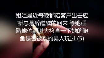 姐姐最近每晚都陪客户出去应酬总是醉醺醺的回来 等她睡熟偷偷溜进去检查一下她的鲍鱼是否被别的男人玩过 (5)