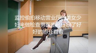 监控偷拍移动营业厅的美女少妇来做检查男医生可仔细了好好的掰开看看