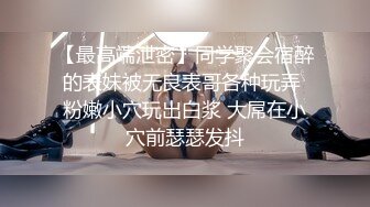 【最高端泄密】同学聚会宿醉的表妹被无良表哥各种玩弄 粉嫩小穴玩出白浆 大屌在小穴前瑟瑟发抖