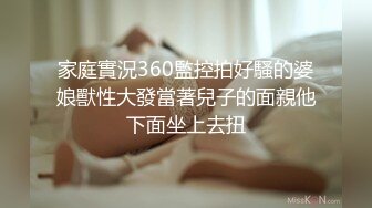 家庭實況360監控拍好騷的婆娘獸性大發當著兒子的面親他下面坐上去扭