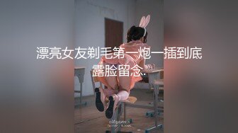 漂亮女友剃毛第一炮一插到底露脸留念.