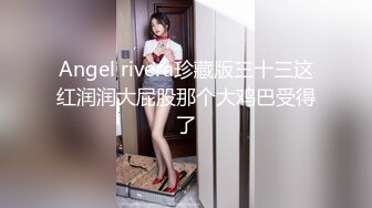 Angel rivera珍藏版三十三这红润润大屁股那个大鸡巴受得了