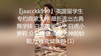 『jaacckk999』英国留学生 专约良家大神 最新流出古典舞学妹 白富美留学生 白虎小萝莉 众多骚婊 羡慕大神的钞能力 夜夜做新郎 (1)